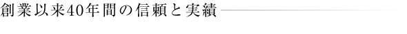 創業以来40年間の信頼と実績