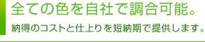 全ての色を自社で調合可能。納得のコストと仕上りを短納期で提供します。